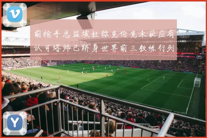 前枪手总监埃杜称克伦克未获应有认可塔帅已跻身世界前三教练行列