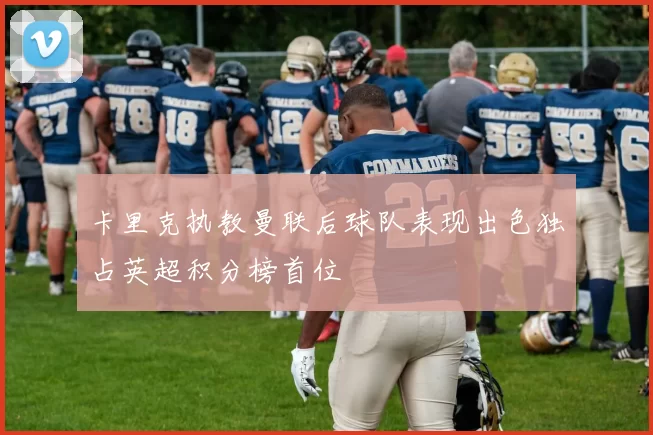 卡里克执教曼联后球队表现出色独占英超积分榜首位