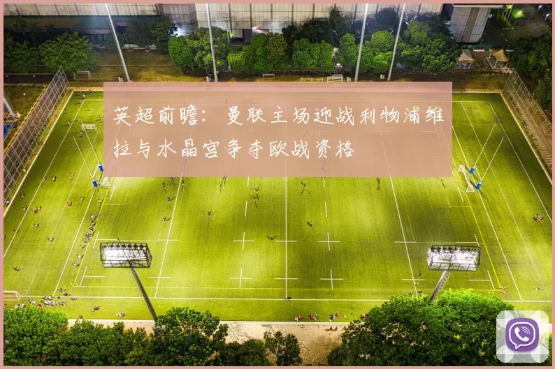 英超前瞻：曼联主场迎战利物浦维拉与水晶宫争夺欧战资格