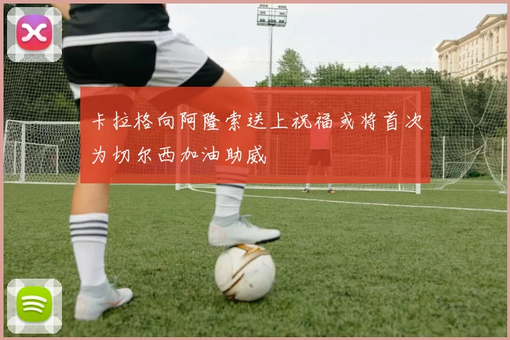 卡拉格向阿隆索送上祝福或将首次为切尔西加油助威