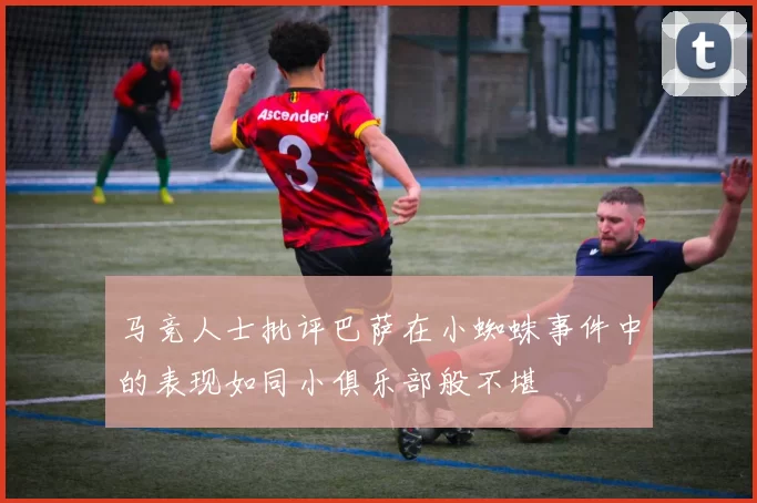 马竞人士批评巴萨在小蜘蛛事件中的表现如同小俱乐部般不堪