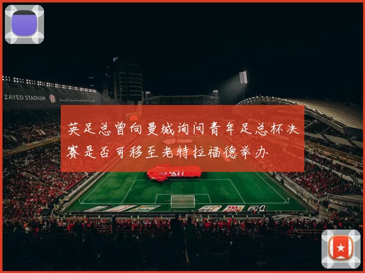 英足总曾向曼城询问青年足总杯决赛是否可移至老特拉福德举办