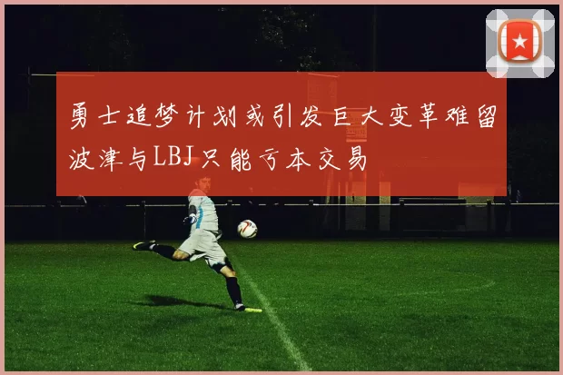勇士追梦计划或引发巨大变革难留波津与LBJ只能亏本交易