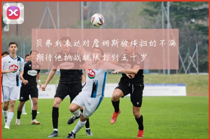 贝弗利表达对詹姆斯被横扫的不满期待他挑战极限打到五十岁