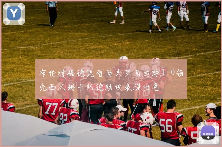 布伦特福德凭借马夫罗乌龙球1-0领先西汉姆卡约德助攻表现出色