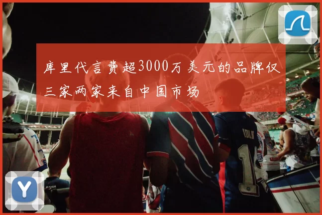 库里代言费超3000万美元的品牌仅三家两家来自中国市场