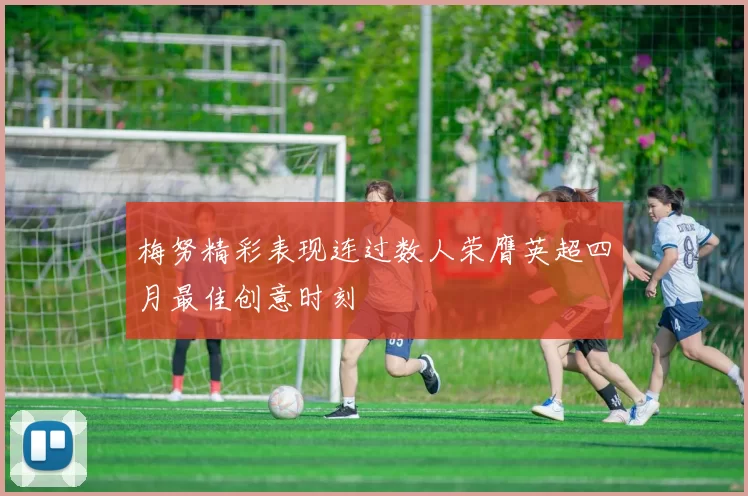 梅努精彩表现连过数人荣膺英超四月最佳创意时刻