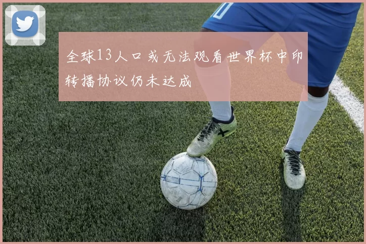 全球13人口或无法观看世界杯中印转播协议仍未达成