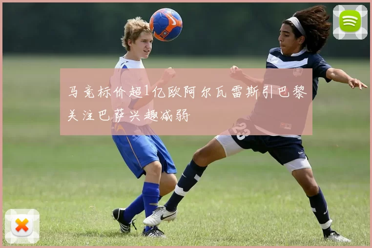 马竞标价超1亿欧阿尔瓦雷斯引巴黎关注巴萨兴趣减弱