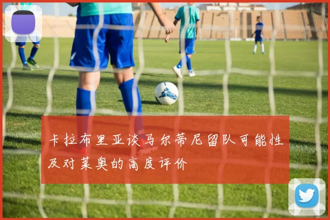 卡拉布里亚谈马尔蒂尼留队可能性及对莱奥的高度评价