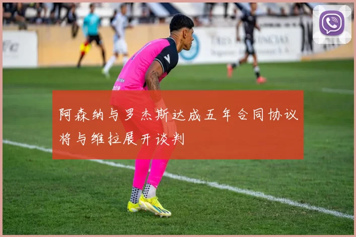 阿森纳与罗杰斯达成五年合同协议将与维拉展开谈判